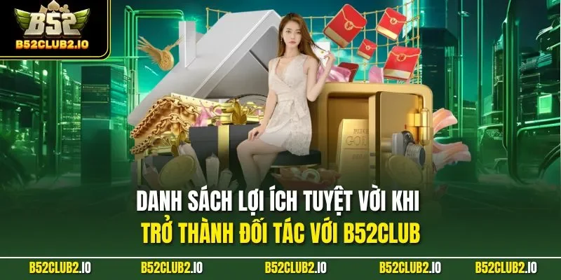 Danh sách lợi ích tuyệt vời khi trở thành đối tác với B52CLUB