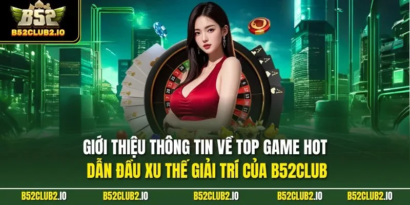 Giới thiệu thông tin về top game HOT dẫn đầu xu thế giải trí của B52CLUB