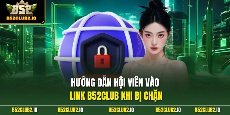Hướng dẫn hội viên vào Link B52CLUB khi bị chặn