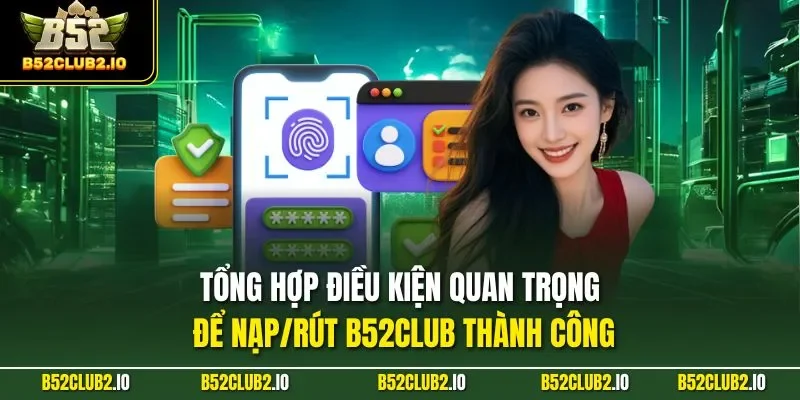 Tổng hợp điều kiện quan trọng để Nạp/Rút B52CLUB thành công